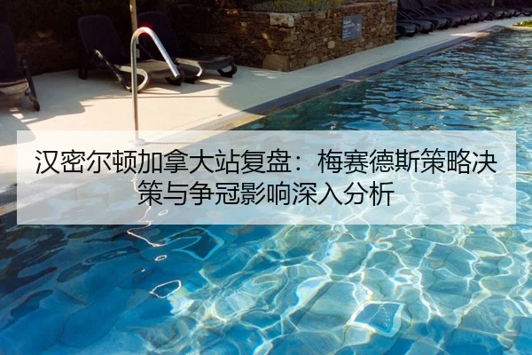 汉密尔顿加拿大站复盘：梅赛德斯策略决策与争冠影响深入分析