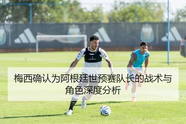 梅西确认为阿根廷世预赛队长的战术与角色深度分析